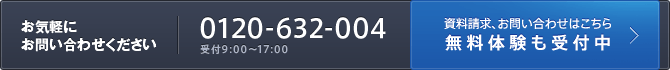 お気軽にお問い合わせください 0120-632-004 受付9:00～17:00 資料請求、お問い合わせはこちら 無料体験も受付中